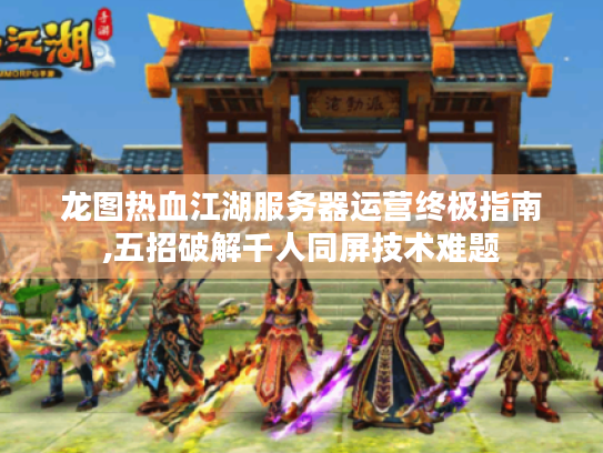 龙图热血江湖服务器运营终极指南,五招破解千人同屏技术难题 龙图热血江湖服务器运营终极指南,五招破解千人同屏技术难题