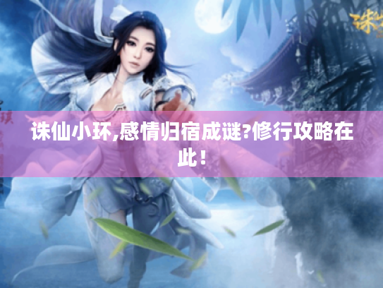 诛仙小环,感情归宿成谜?修行攻略在此! 诛仙小环,感情归宿成谜?修行攻略在此!