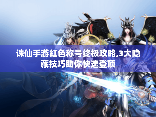 诛仙手游红色称号终极攻略,3大隐藏技巧助你快速登顶 诛仙手游红色称号终极攻略,3大隐藏技巧助你快速登顶