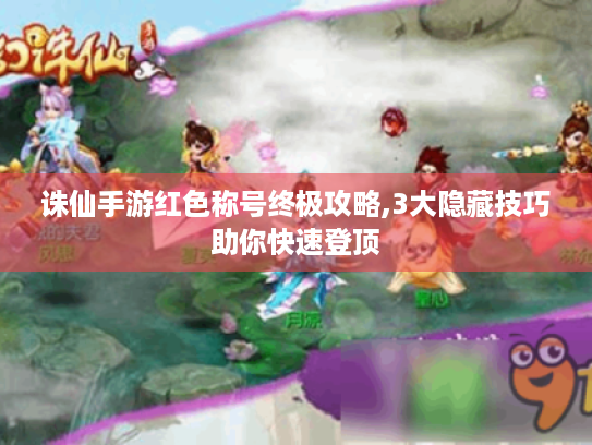 诛仙手游红色称号终极攻略,3大隐藏技巧助你快速登顶 诛仙手游红色称号终极攻略,3大隐藏技巧助你快速登顶