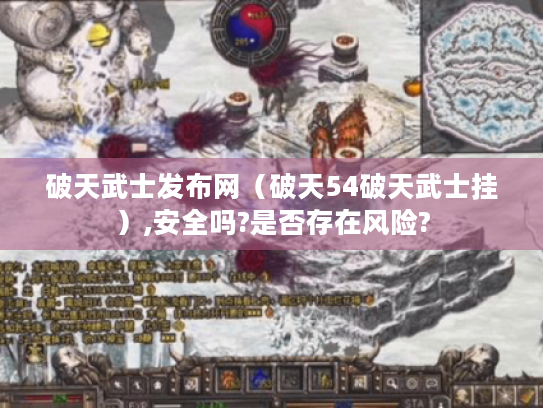 破天武士发布网(破天54破天武士挂),安全吗?是否存在风险? 破天武士发布网(破天54破天武士挂),安全吗?是否存在风险?