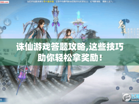 诛仙游戏答题攻略,这些技巧助你轻松拿奖励! 诛仙游戏答题攻略,这些技巧助你轻松拿奖励!
