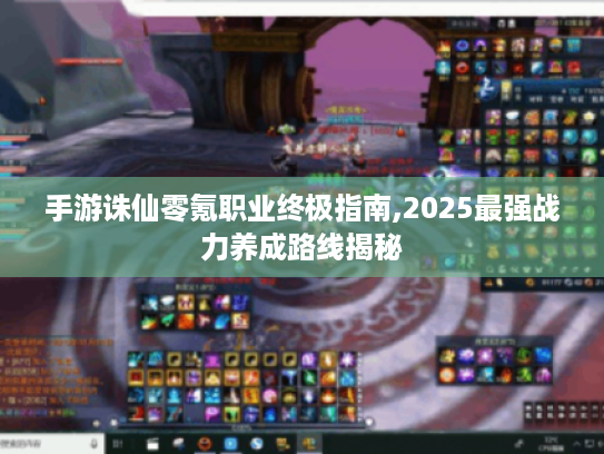 手游诛仙零氪职业终极指南,2025最强战力养成路线揭秘 手游诛仙零氪职业终极指南,2025最强战力养成路线揭秘