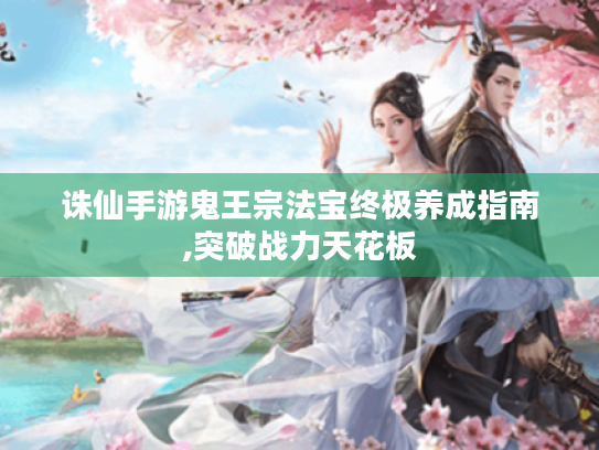 诛仙手游鬼王宗法宝终极养成指南,突破战力天花板