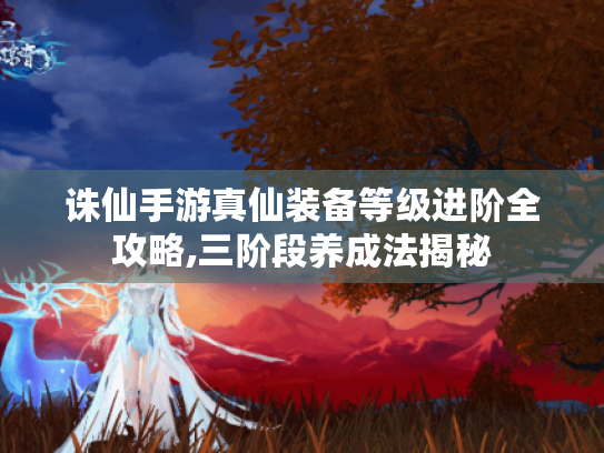 诛仙手游真仙装备等级进阶全攻略,三阶段养成法揭秘