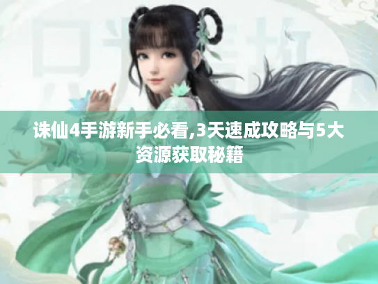 诛仙4手游新手必看,3天速成攻略与5大资源获取秘籍