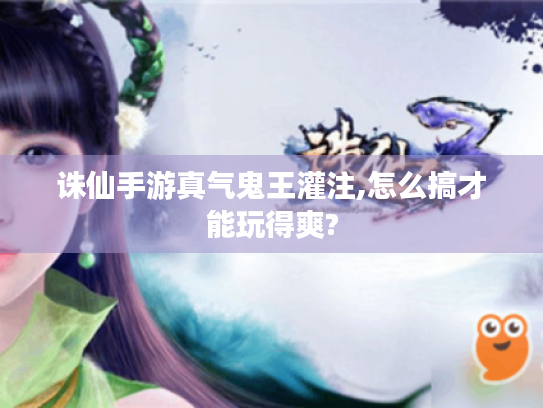 诛仙手游真气鬼王灌注,怎么搞才能玩得爽?