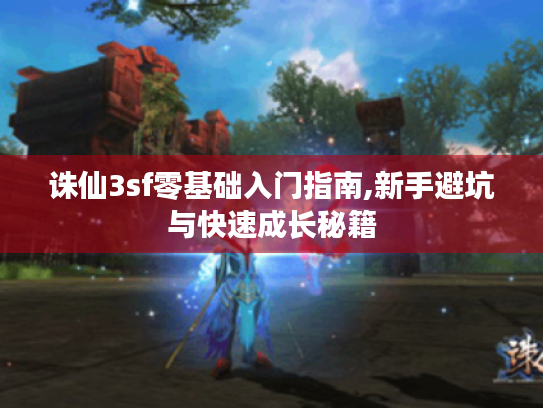 诛仙3sf零基础入门指南,新手避坑与快速成长秘籍 诛仙3sf零基础入门指南,新手避坑与快速成长秘籍