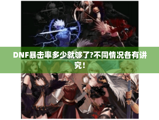 DNF暴击率多少就够了?不同情况各有讲究! DNF暴击率多少就够了?不同情况各有讲究!