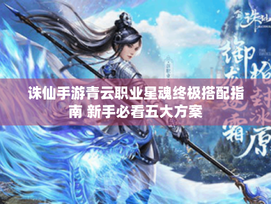 诛仙手游青云职业星魂终极搭配指南 新手必看五大方案 诛仙手游青云职业星魂终极搭配指南 新手必看五大方案