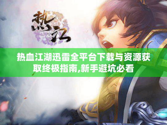 热血江湖迅雷全平台下载与资源获取终极指南,新手避坑必看 热血江湖迅雷全平台下载与资源获取终极指南,新手避坑必看
