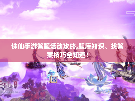 诛仙手游答题活动攻略,题库知识、找答案技巧全知道! 诛仙手游答题活动攻略,题库知识、找答案技巧全知道!