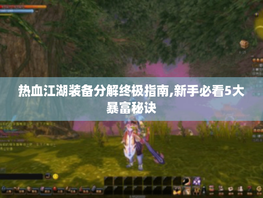 热血江湖装备分解终极指南,新手必看5大暴富秘诀