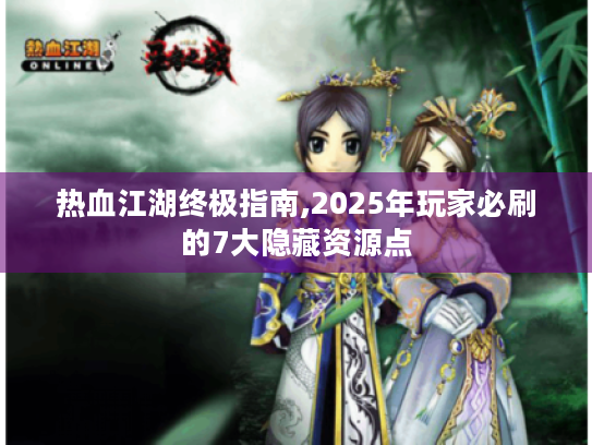 热血江湖终极指南,2025年玩家必刷的7大隐藏资源点 热血江湖终极指南,2025年玩家必刷的7大隐藏资源点