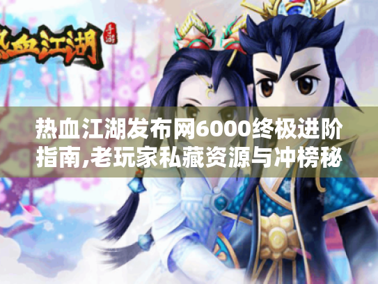 热血江湖发布网6000终极进阶指南,老玩家私藏资源与冲榜秘籍