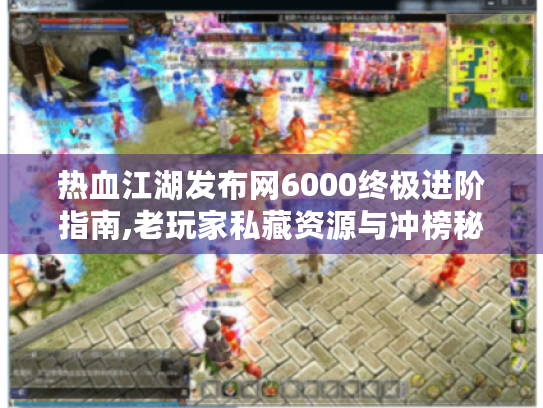 热血江湖发布网6000终极进阶指南,老玩家私藏资源与冲榜秘籍