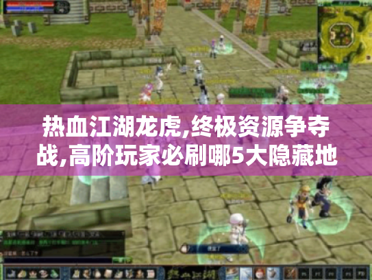 热血江湖龙虎,终极资源争夺战,高阶玩家必刷哪5大隐藏地图? 热血江湖龙虎,终极资源争夺战,高阶玩家必刷哪5大隐藏地图?