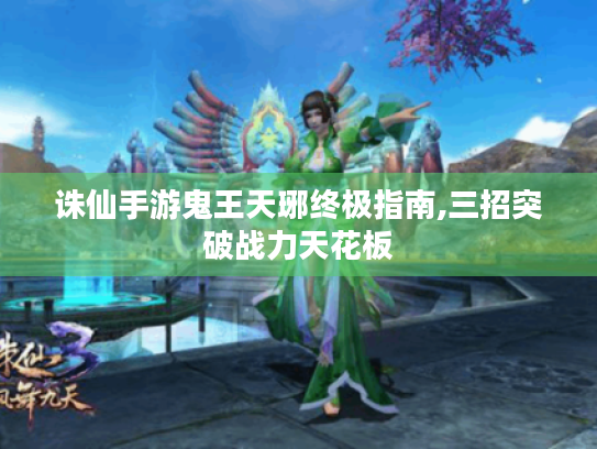 诛仙手游鬼王天琊终极指南,三招突破战力天花板 诛仙手游鬼王天琊终极指南,三招突破战力天花板