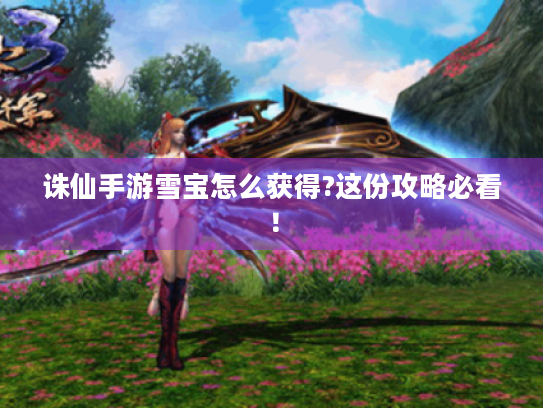诛仙手游雪宝怎么获得?这份攻略必看! 诛仙手游雪宝怎么获得?这份攻略必看!