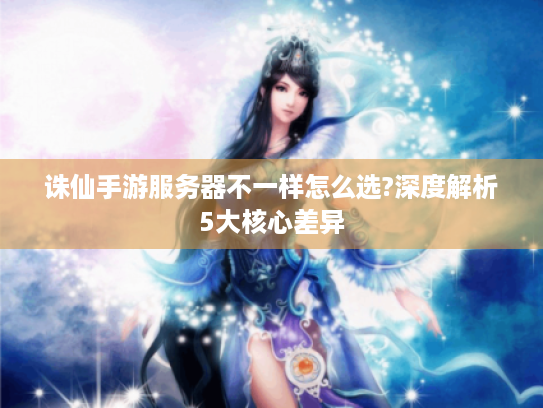 诛仙手游服务器不一样怎么选?深度解析5大核心差异 诛仙手游服务器不一样怎么选?深度解析5大核心差异