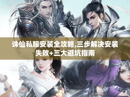 诛仙私服安装全攻略,三步解决安装失败+三大避坑指南 诛仙私服安装全攻略,三步解决安装失败+三大避坑指南