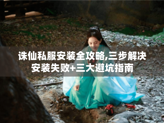 诛仙私服安装全攻略,三步解决安装失败+三大避坑指南 诛仙私服安装全攻略,三步解决安装失败+三大避坑指南