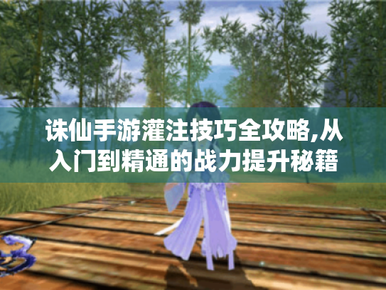 诛仙手游灌注技巧全攻略,从入门到精通的战力提升秘籍 诛仙手游灌注技巧全攻略,从入门到精通的战力提升秘籍