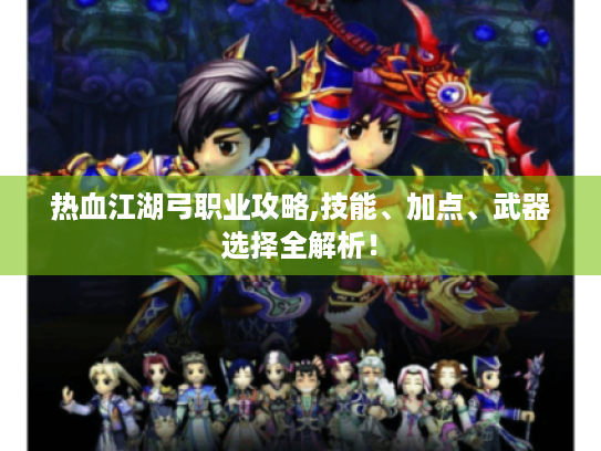 热血江湖弓职业攻略,技能、加点、武器选择全解析! 热血江湖弓职业攻略,技能、加点、武器选择全解析!