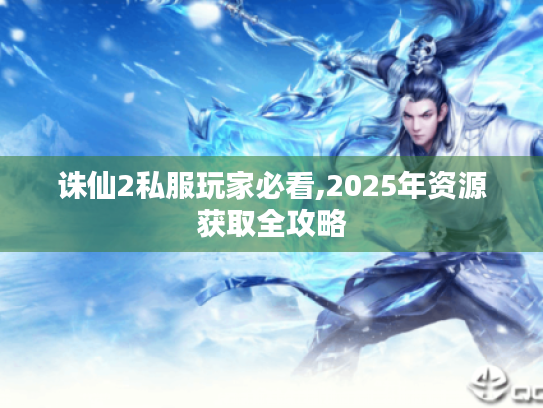 诛仙2私服玩家必看,2025年资源获取全攻略