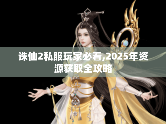 诛仙2私服玩家必看,2025年资源获取全攻略