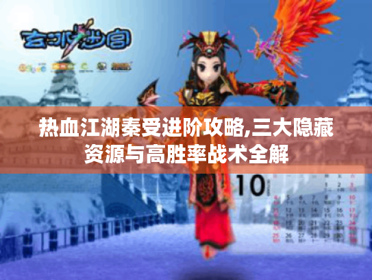 热血江湖秦受进阶攻略,三大隐藏资源与高胜率战术全解 热血江湖秦受进阶攻略,三大隐藏资源与高胜率战术全解