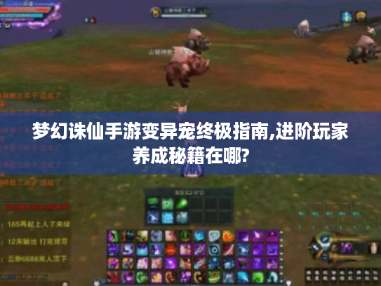 梦幻诛仙手游变异宠终极指南,进阶玩家养成秘籍在哪?