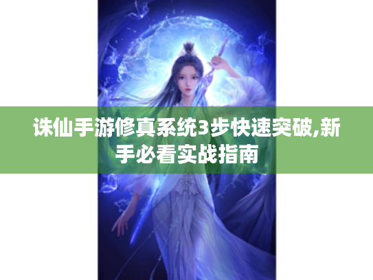 诛仙手游修真系统3步快速突破,新手必看实战指南 诛仙手游修真系统3步快速突破,新手必看实战指南