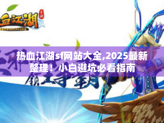 热血江湖sf网站大全,2025最新整理!小白避坑必看指南 热血江湖sf网站大全,2025最新整理!小白避坑必看指南