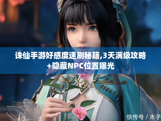 诛仙手游好感度速刷秘籍,3天满级攻略+隐藏NPC位置曝光 诛仙手游好感度速刷秘籍,3天满级攻略+隐藏NPC位置曝光