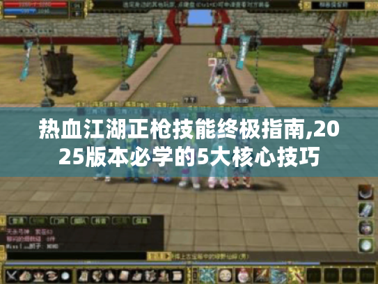 热血江湖正枪技能终极指南,2025版本必学的5大核心技巧 热血江湖正枪技能终极指南,2025版本必学的5大核心技巧