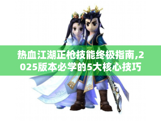 热血江湖正枪技能终极指南,2025版本必学的5大核心技巧 热血江湖正枪技能终极指南,2025版本必学的5大核心技巧