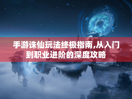 手游诛仙玩法终极指南,从入门到职业进阶的深度攻略 手游诛仙玩法终极指南,从入门到职业进阶的深度攻略