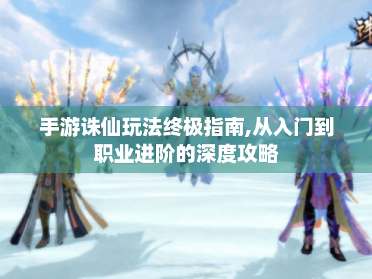 手游诛仙玩法终极指南,从入门到职业进阶的深度攻略 手游诛仙玩法终极指南,从入门到职业进阶的深度攻略