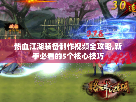 热血江湖装备制作视频全攻略,新手必看的5个核心技巧 热血江湖装备制作视频全攻略,新手必看的5个核心技巧