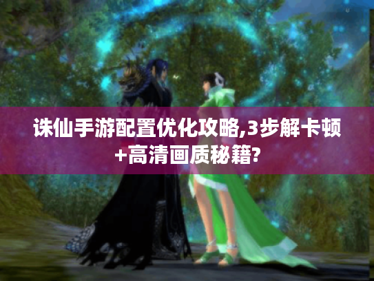 诛仙手游配置优化攻略,3步解卡顿+高清画质秘籍? 诛仙手游配置优化攻略,3步解卡顿+高清画质秘籍?