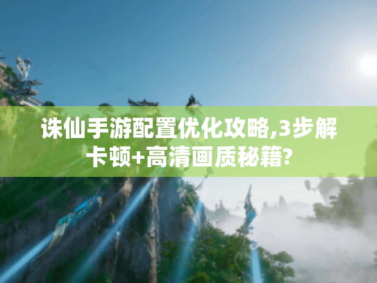 诛仙手游配置优化攻略,3步解卡顿+高清画质秘籍? 诛仙手游配置优化攻略,3步解卡顿+高清画质秘籍?