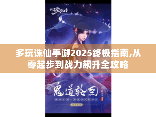 多玩诛仙手游2025终极指南,从零起步到战力飙升全攻略 多玩诛仙手游2025终极指南,从零起步到战力飙升全攻略