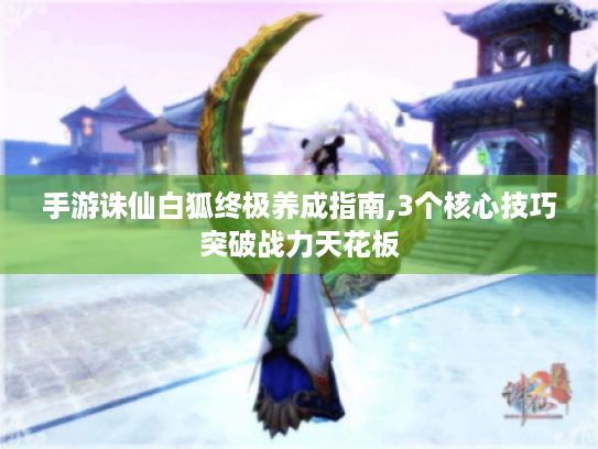 手游诛仙白狐终极养成指南,3个核心技巧突破战力天花板 手游诛仙白狐终极养成指南,3个核心技巧突破战力天花板