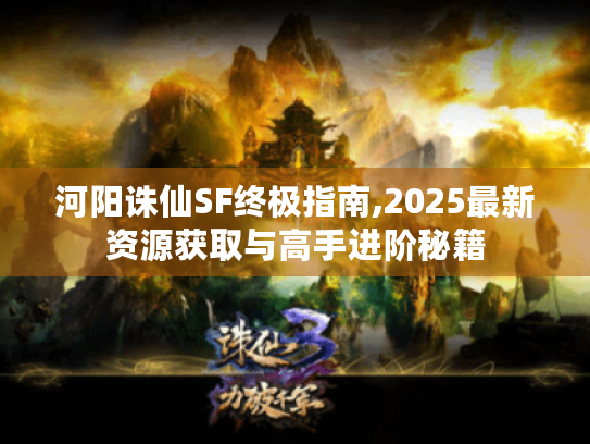 河阳诛仙SF终极指南,2025最新资源获取与高手进阶秘籍