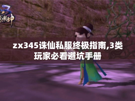 zx345诛仙私服终极指南,3类玩家必看避坑手册 zx345诛仙私服终极指南,3类玩家必看避坑手册