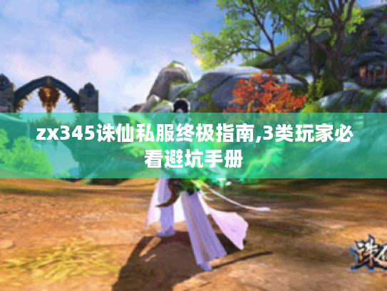zx345诛仙私服终极指南,3类玩家必看避坑手册 zx345诛仙私服终极指南,3类玩家必看避坑手册