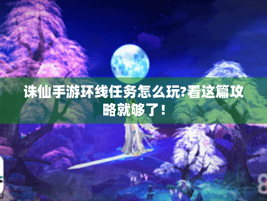 诛仙手游环线任务怎么玩?看这篇攻略就够了! 诛仙手游环线任务怎么玩?看这篇攻略就够了!