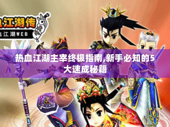 热血江湖主宰终极指南,新手必知的5大速成秘籍 热血江湖主宰终极指南,新手必知的5大速成秘籍