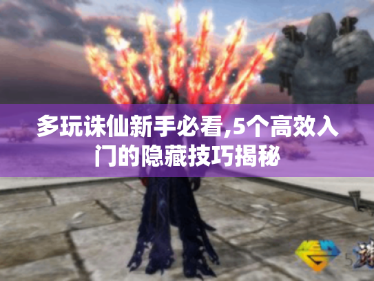 多玩诛仙新手必看,5个高效入门的隐藏技巧揭秘 多玩诛仙新手必看,5个高效入门的隐藏技巧揭秘